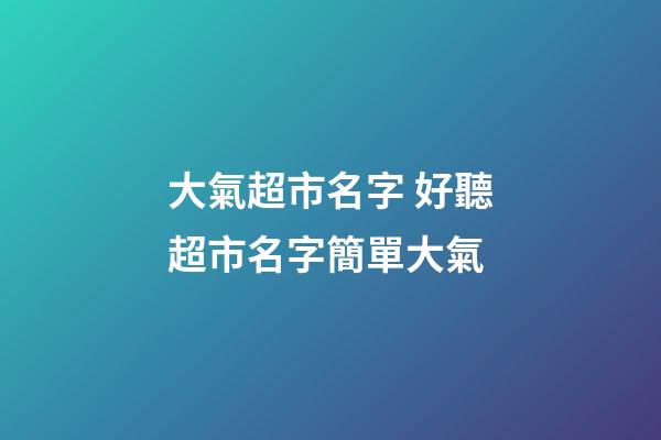 大氣超市名字 好聽超市名字簡單大氣-第1張-店鋪起名-玄機派